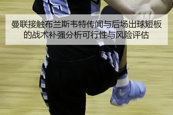 曼联接触布兰斯韦特传闻与后场出球短板的战术补强分析可行性与风险评估