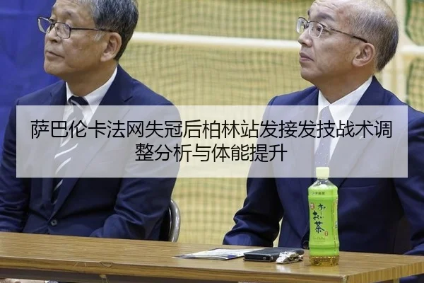 萨巴伦卡法网失冠后柏林站发接发技战术调整分析与体能提升