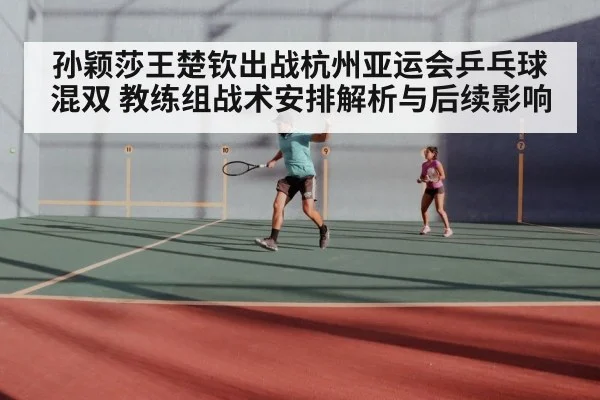 孙颖莎王楚钦出战杭州亚运会乒乓球混双 教练组战术安排解析与后续影响