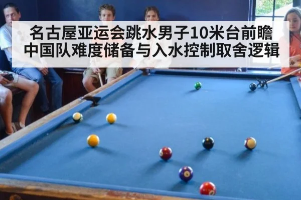 名古屋亚运会跳水男子10米台前瞻 中国队难度储备与入水控制取舍逻辑