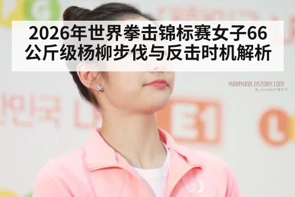 2026年世界拳击锦标赛女子66公斤级杨柳步伐与反击时机解析