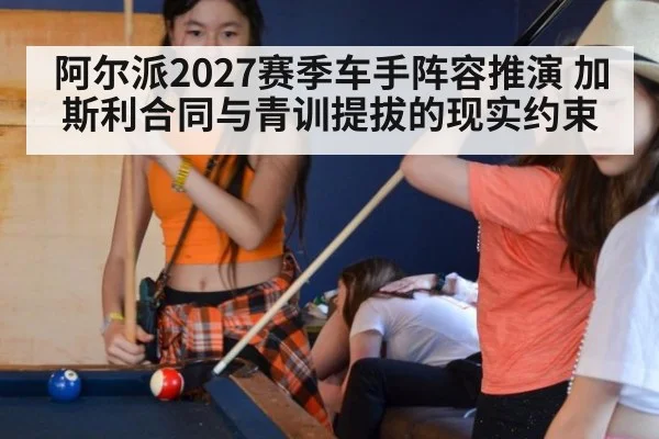 阿尔派2027赛季车手阵容推演 加斯利合同与青训提拔的现实约束