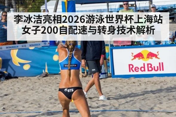 李冰洁亮相2026游泳世界杯上海站 女子200自配速与转身技术解析