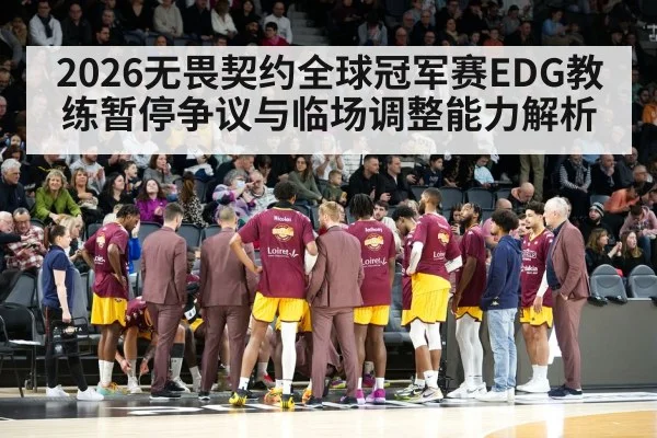 2026无畏契约全球冠军赛EDG教练暂停争议与临场调整能力解析