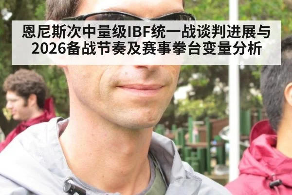 恩尼斯次中量级IBF统一战谈判进展与2026备战节奏及赛事拳台变量分析