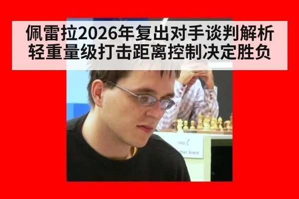 佩雷拉2026年复出对手谈判解析 轻重量级打击距离控制决定胜负